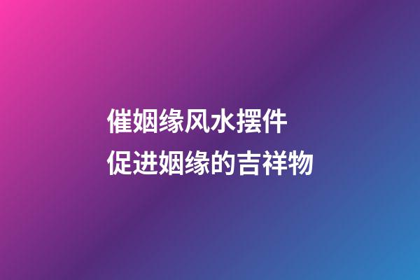 催姻缘风水摆件 促进姻缘的吉祥物